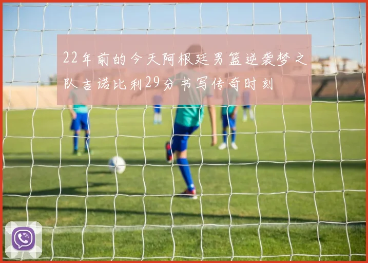 22年前的今天阿根廷男篮逆袭梦之队吉诺比利29分书写传奇时刻